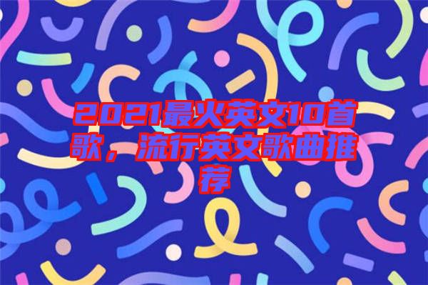2021最火英文10首歌，流行英文歌曲推薦