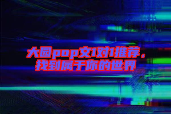 大園pop文1對1推薦，找到屬于你的世界