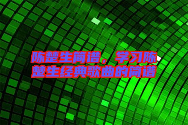 陳楚生簡譜，學(xué)習(xí)陳楚生經(jīng)典歌曲的簡譜