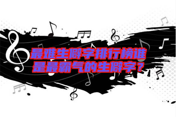 最難生僻字排行榜誰是最霸氣的生僻字？