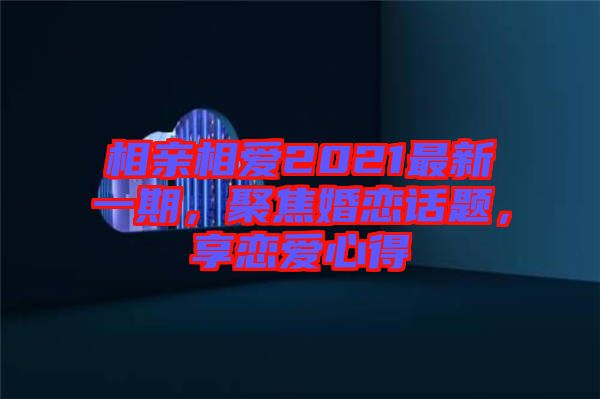 相親相愛(ài)2021最新一期，聚焦婚戀話題，享戀愛(ài)心得