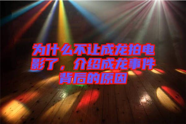 為什么不讓成龍拍電影了，介紹成龍事件背后的原因