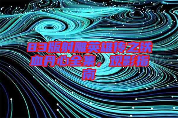83版射雕英雄傳之鐵血丹心全集，觀影指南