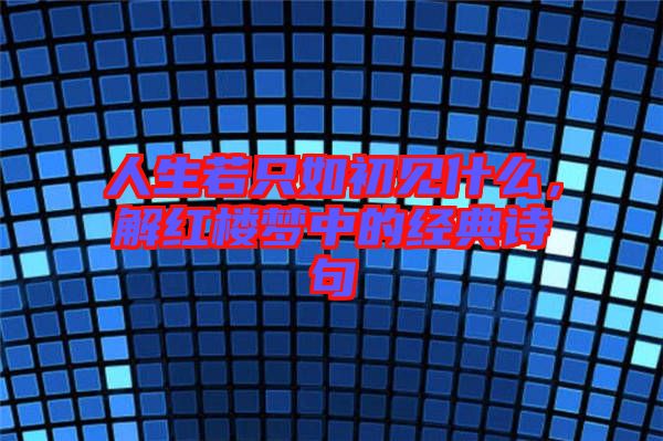 人生若只如初見什么，解紅樓夢中的經(jīng)典詩句