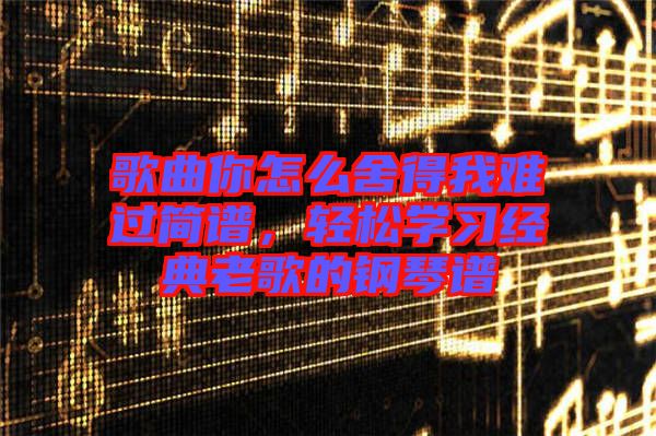 歌曲你怎么舍得我難過(guò)簡(jiǎn)譜，輕松學(xué)習(xí)經(jīng)典老歌的鋼琴譜