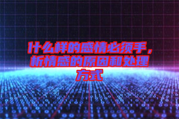 什么樣的感情必須手，析情感的原因和處理方式