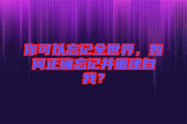 你可以忘記全世界，如何正確忘記并重建自我？