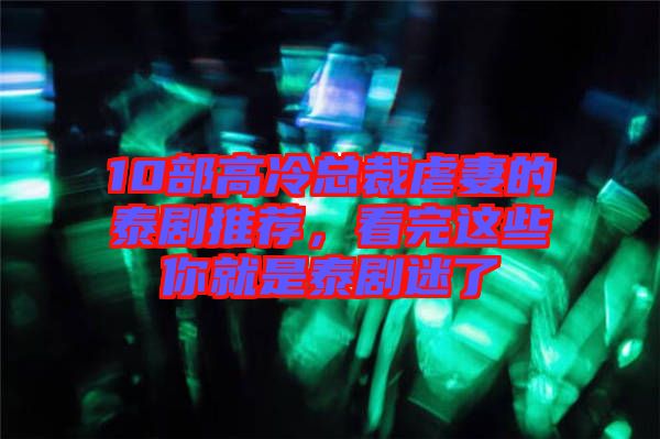 10部高冷總裁虐妻的泰劇推薦，看完這些你就是泰劇迷了