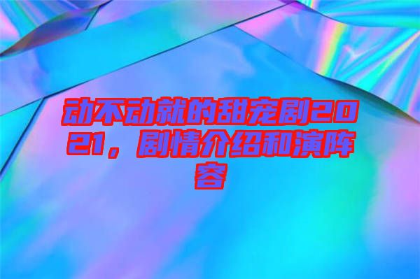動不動就的甜寵劇2021，劇情介紹和演陣容