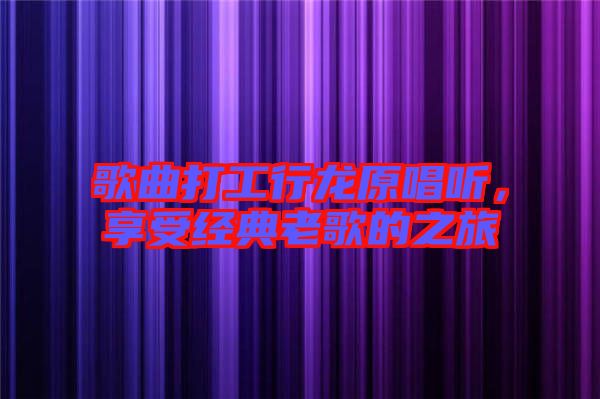 歌曲打工行龍原唱聽，享受經(jīng)典老歌的之旅