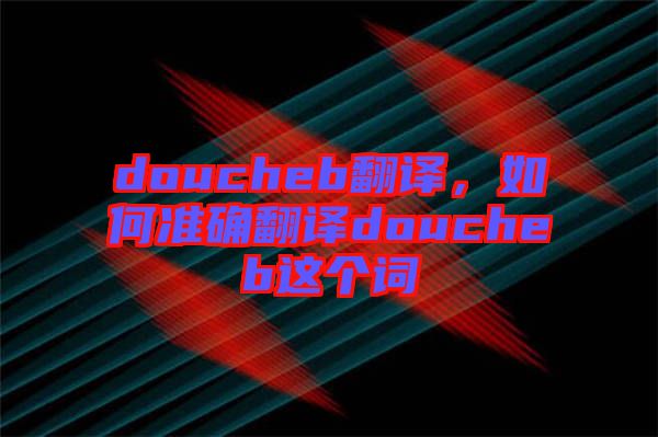 doucheb翻譯，如何準(zhǔn)確翻譯doucheb這個(gè)詞