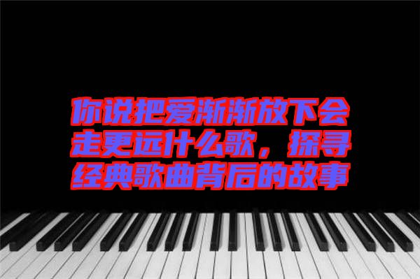 你說把愛漸漸放下會走更遠什么歌，探尋經(jīng)典歌曲背后的故事