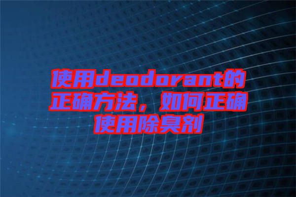 使用deodorant的正確方法，如何正確使用除臭劑