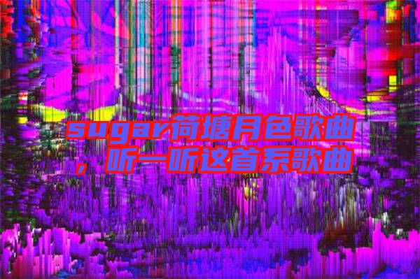 sugar荷塘月色歌曲，聽(tīng)一聽(tīng)這首系歌曲
