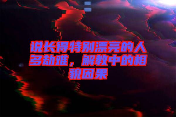 說長得特別漂亮的人多劫難，解教中的相貌因果