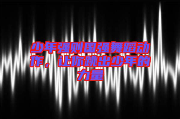 少年強則國強舞蹈動作，讓你跳出少年的力量