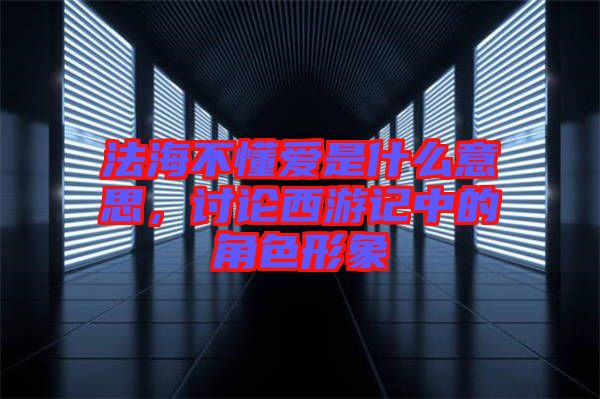 法海不懂愛是什么意思，討論西游記中的角色形象