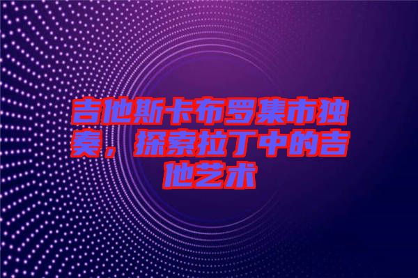 吉他斯卡布羅集市獨奏，探索拉丁中的吉他藝術