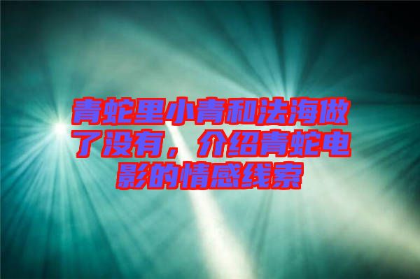 青蛇里小青和法海做了沒有，介紹青蛇電影的情感線索