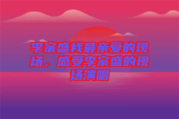 李宗盛我最親愛(ài)的現(xiàn)場(chǎng)，感受李宗盛的現(xiàn)場(chǎng)演唱