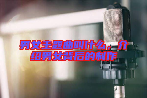 男女主題曲叫什么，介紹男女背后的制作