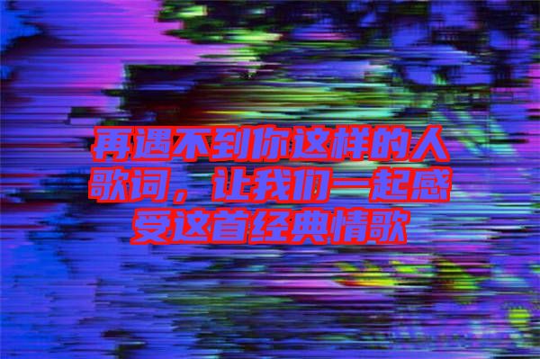 再遇不到你這樣的人歌詞，讓我們一起感受這首經(jīng)典情歌