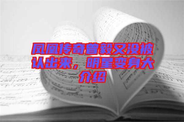 鳳凰傳奇曾毅又沒被認出來，明星變身大介紹