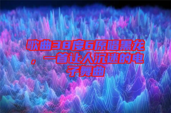 歌曲38度6原唱黑龍，一首讓人沉迷的電子舞曲