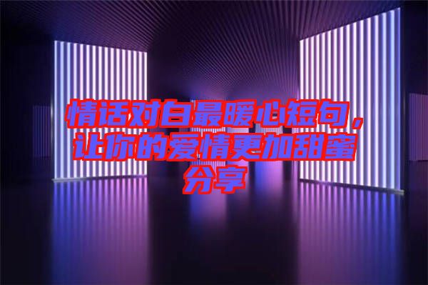 情話對(duì)白最暖心短句，讓你的愛情更加甜蜜分享