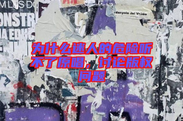 為什么迷人的危險聽不了原唱，討論版權(quán)問題