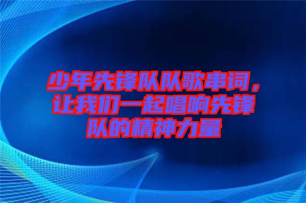 少年先鋒隊隊歌串詞，讓我們一起唱響先鋒隊的精神力量