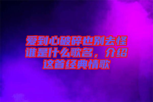 愛到心破碎也別去怪誰是什么歌名，介紹這首經(jīng)典情歌