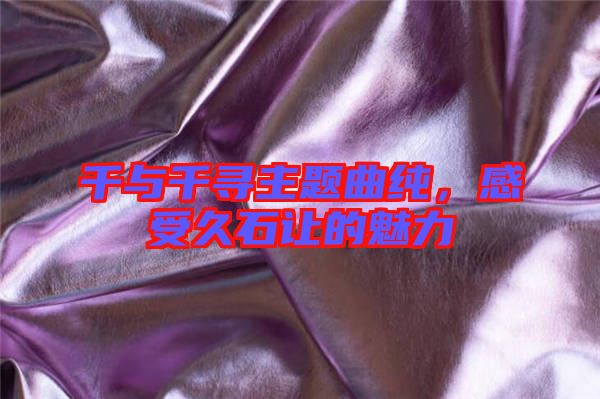 千與千尋主題曲純，感受久石讓的魅力