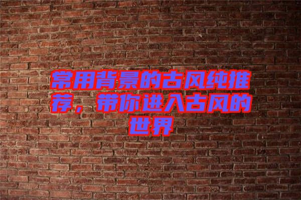 常用背景的古風(fēng)純推薦，帶你進入古風(fēng)的世界