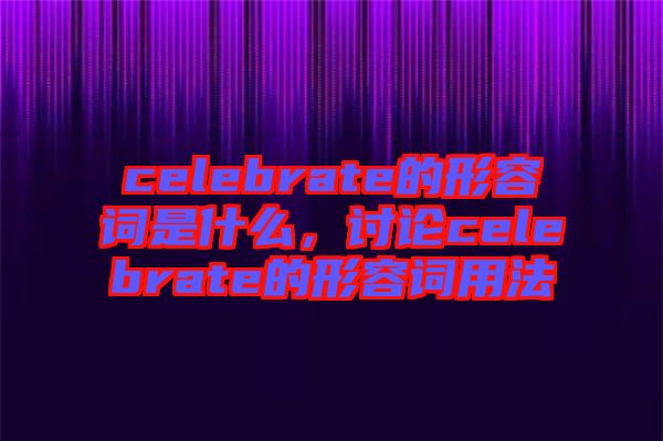 celebrate的形容詞是什么，討論celebrate的形容詞用法