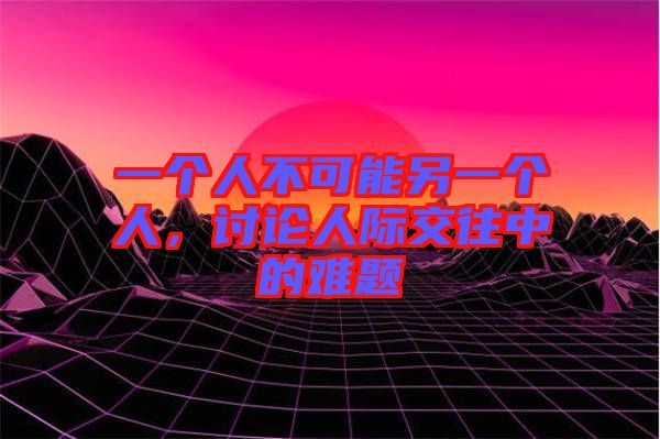 一個(gè)人不可能另一個(gè)人，討論人際交往中的難題