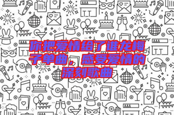 你把愛情給了誰龍梅子單曲，感受愛情的深刻歌曲