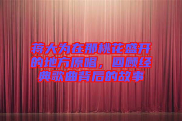 蔣大為在那桃花盛開的地方原唱，回顧經(jīng)典歌曲背后的故事