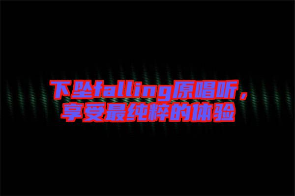 下墜falling原唱聽，享受最純粹的體驗