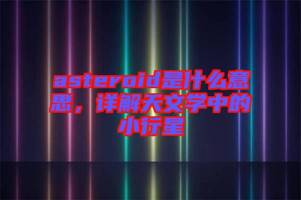 asteroid是什么意思，詳解天文學中的小行星