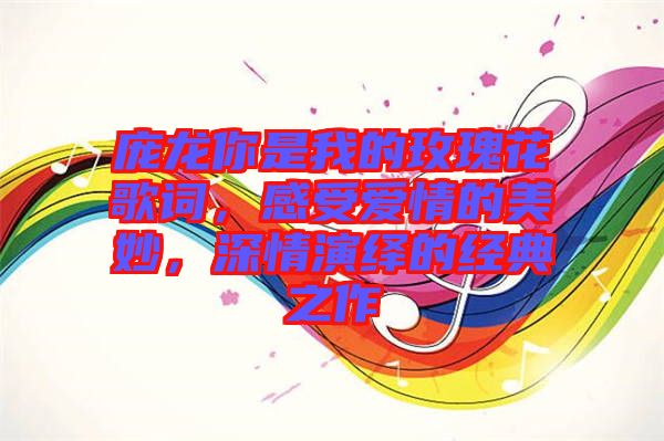 龐龍你是我的玫瑰花歌詞，感受愛情的美妙，深情演繹的經(jīng)典之作