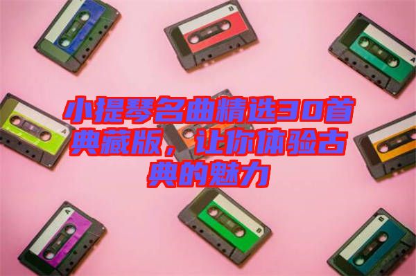 小提琴名曲精選30首典藏版，讓你體驗古典的魅力