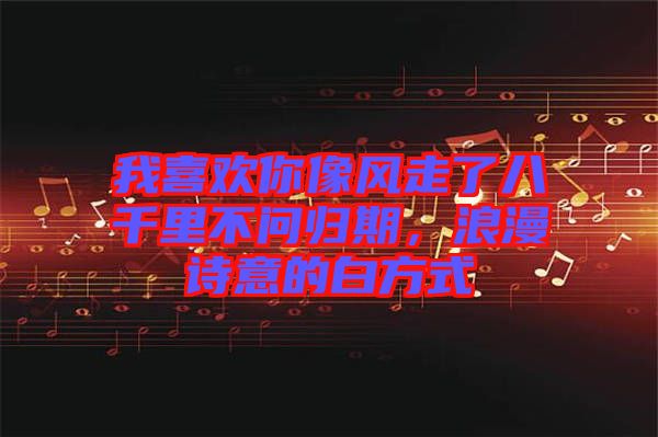 我喜歡你像風(fēng)走了八千里不問歸期，浪漫詩(shī)意的白方式