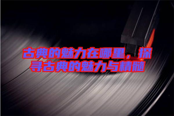 古典的魅力在哪里，探尋古典的魅力與精髓