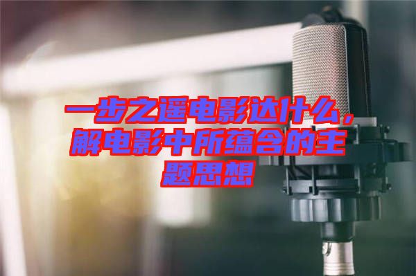 一步之遙電影達什么，解電影中所蘊含的主題思想