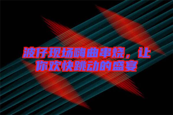 波仔現(xiàn)場嗨曲串燒，讓你歡快跳動的盛宴