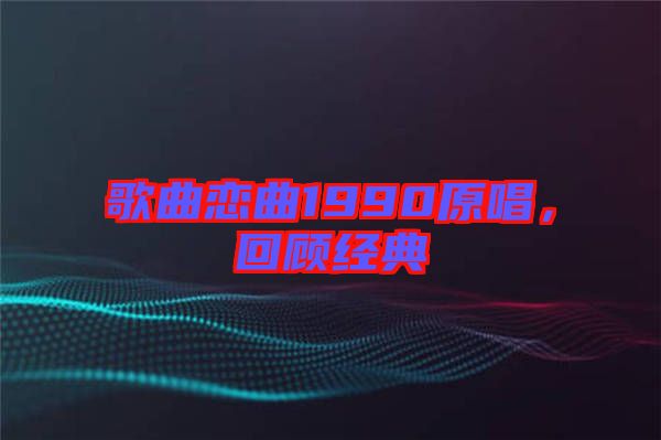 歌曲戀曲1990原唱，回顧經(jīng)典