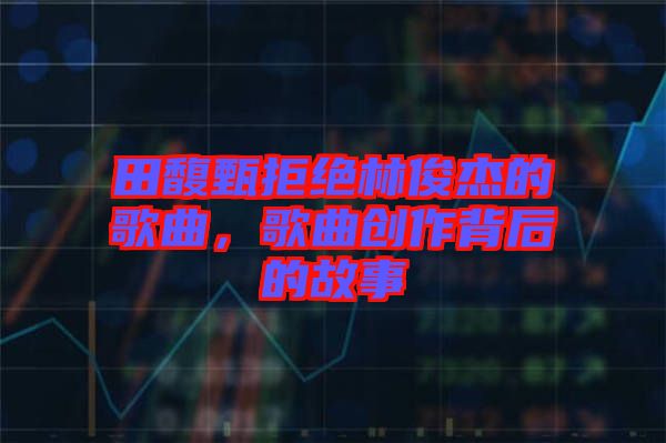 田馥甄拒絕林俊杰的歌曲，歌曲創(chuàng)作背后的故事