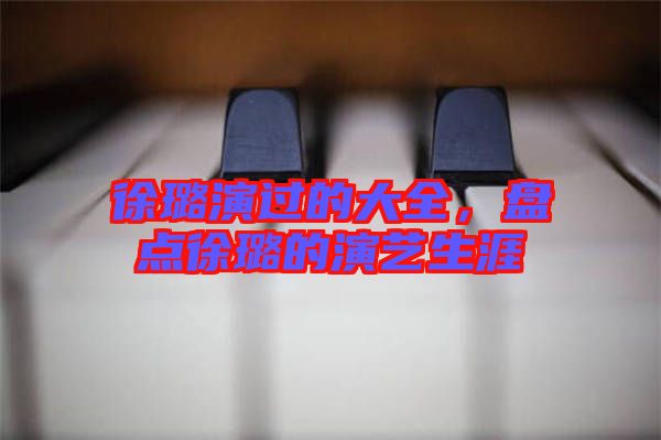 徐璐演過(guò)的大全，盤(pán)點(diǎn)徐璐的演藝生涯