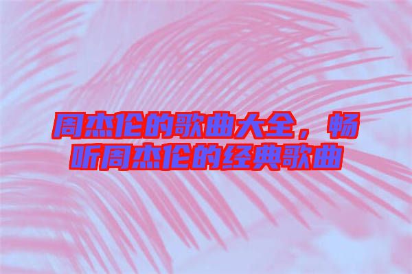 周杰倫的歌曲大全，暢聽周杰倫的經典歌曲